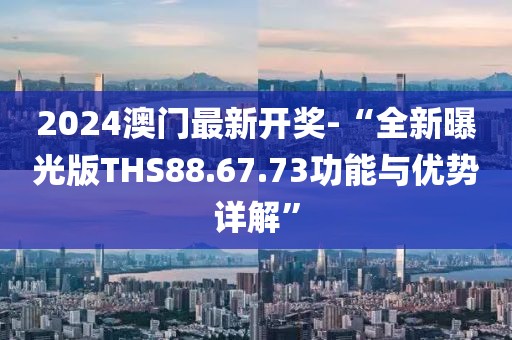 2024澳门最新开奖-“全新曝光版THS88.67.73功能与优势详解”