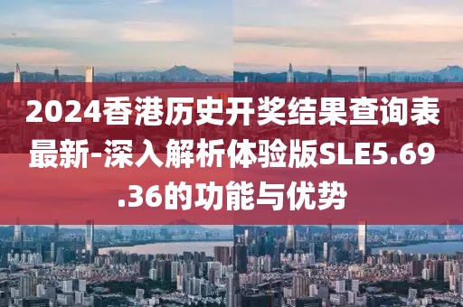 2024香港历史开奖结果查询表最新-深入解析体验版SLE5.69.36的功能与优势