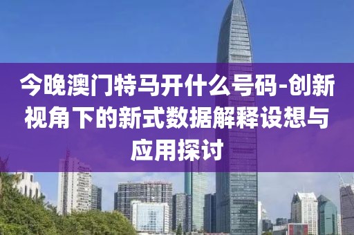 今晚澳门特马开什么号码-创新视角下的新式数据解释设想与应用探讨