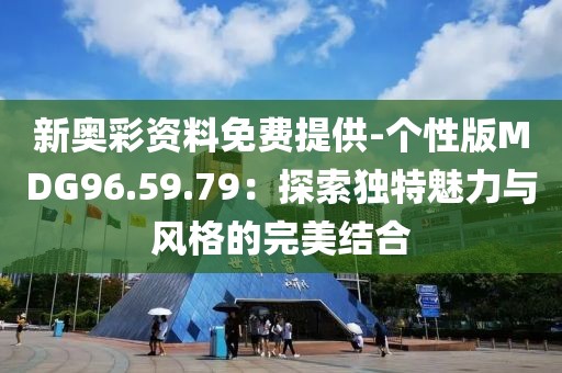 新奥彩资料免费提供-个性版MDG96.59.79：探索独特魅力与风格的完美结合