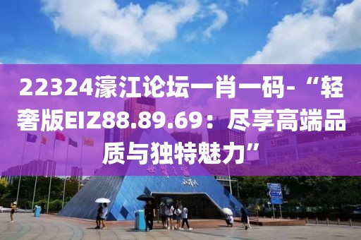 22324濠江论坛一肖一码-“轻奢版EIZ88.89.69：尽享高端品质与独特魅力”