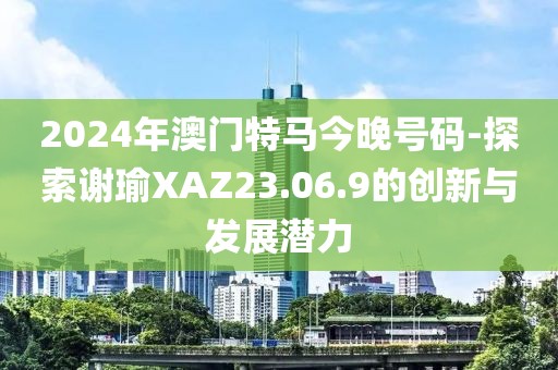 2024年澳门特马今晚号码-探索谢瑜XAZ23.06.9的创新与发展潜力