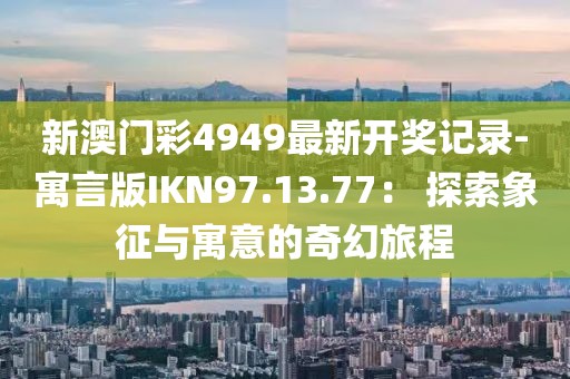 新澳门彩4949最新开奖记录-寓言版IKN97.13.77： 探索象征与寓意的奇幻旅程