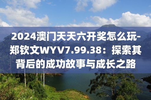 2024澳门天天六开奖怎么玩-郑钦文WYV7.99.38：探索其背后的成功故事与成长之路