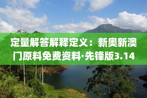 定量解答解释定义：新奥新澳门原料免费资料·先锋版3.14