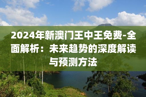 2024年新澳门王中王免费-全面解析：未来趋势的深度解读与预测方法
