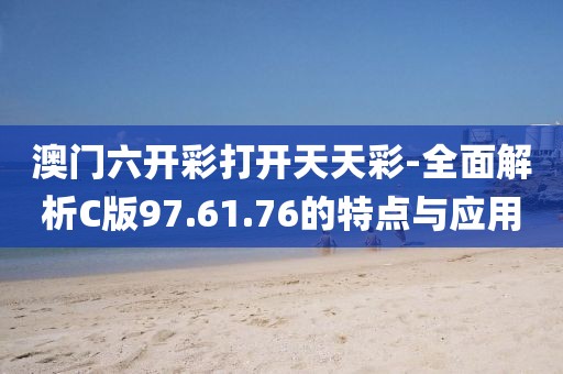 澳门六开彩打开天天彩-全面解析C版97.61.76的特点与应用