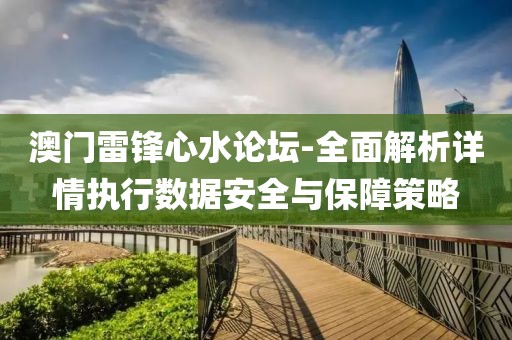 澳门雷锋心水论坛-全面解析详情执行数据安全与保障策略