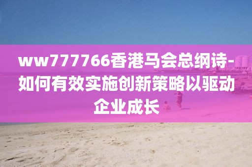 ww777766香港马会总纲诗-如何有效实施创新策略以驱动企业成长