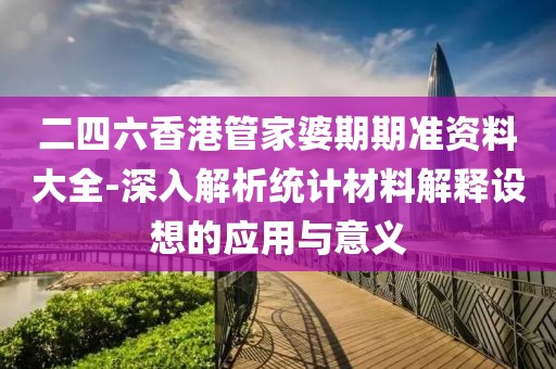 二四六香港管家婆期期准资料大全-深入解析统计材料解释设想的应用与意义