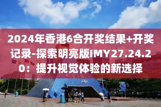 2024年香港6合开奖结果+开奖记录-探索明亮版IMY27.24.20：提升视觉体验的新选择