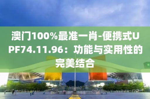 澳门100%最准一肖-便携式UPF74.11.96：功能与实用性的完美结合
