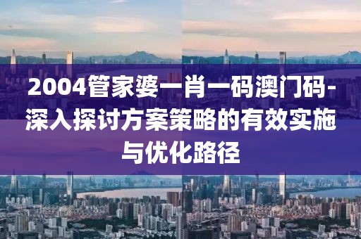 2004管家婆一肖一码澳门码-深入探讨方案策略的有效实施与优化路径