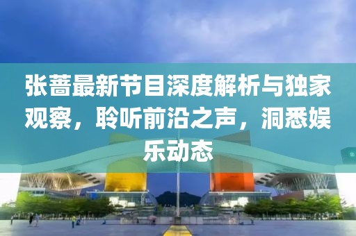 张蔷最新节目深度解析与独家观察，聆听前沿之声，洞悉娱乐动态
