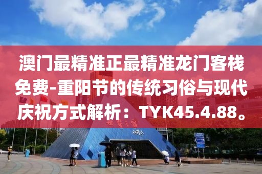 澳门最精准正最精准龙门客栈免费-重阳节的传统习俗与现代庆祝方式解析：TYK45.4.88。