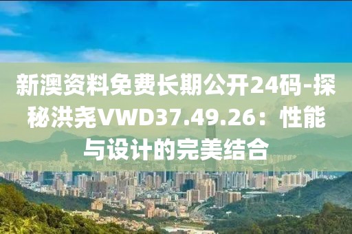 新澳资料免费长期公开24码-探秘洪尧VWD37.49.26：性能与设计的完美结合