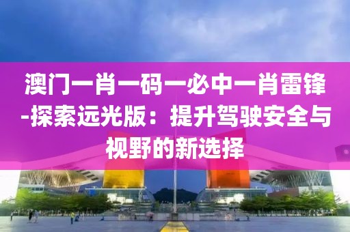澳门一肖一码一必中一肖雷锋-探索远光版：提升驾驶安全与视野的新选择