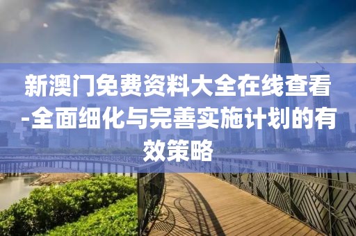 新澳门免费资料大全在线查看-全面细化与完善实施计划的有效策略