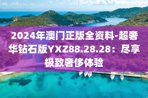 2024年澳门正版全资料-超奢华钻石版YXZ88.28.28：尽享极致奢侈体验