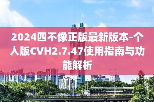 2024四不像正版最新版本-个人版CVH2.7.47使用指南与功能解析