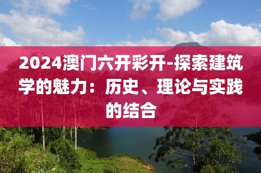 2024澳门六开彩开-探索建筑学的魅力：历史、理论与实践的结合