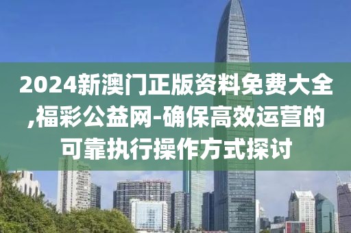 2024新澳门正版资料免费大全,福彩公益网-确保高效运营的可靠执行操作方式探讨