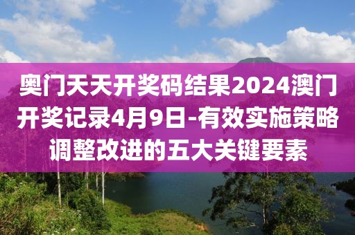奥门天天开奖码结果2024澳门开奖记录4月9日-有效实施策略调整改进的五大关键要素