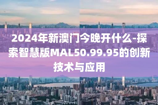 2024年新澳门今晚开什么-探索智慧版MAL50.99.95的创新技术与应用