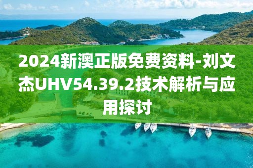 2024新澳正版免费资料-刘文杰UHV54.39.2技术解析与应用探讨