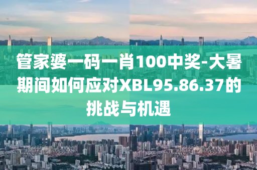 管家婆一码一肖100中奖-大暑期间如何应对XBL95.86.37的挑战与机遇