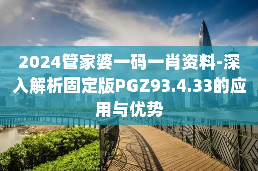 2024管家婆一码一肖资料-深入解析固定版PGZ93.4.33的应用与优势