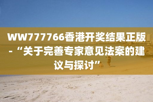 WW777766香港开奖结果正版-“关于完善专家意见法案的建议与探讨”
