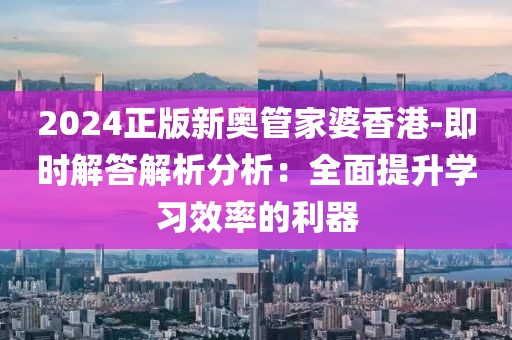 2024正版新奥管家婆香港-即时解答解析分析：全面提升学习效率的利器