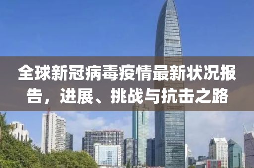 全球新冠病毒疫情最新状况报告，进展、挑战与抗击之路