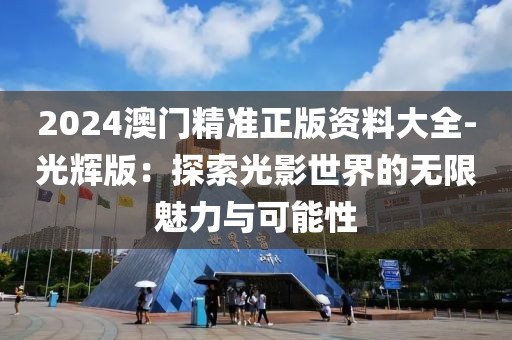 2024澳门精准正版资料大全-光辉版：探索光影世界的无限魅力与可能性