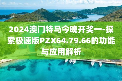 2024澳门特马今晚开奖一-探索极速版PZX64.79.66的功能与应用解析