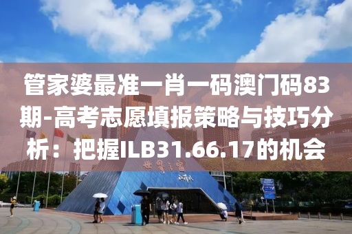 管家婆最准一肖一码澳门码83期-高考志愿填报策略与技巧分析：把握ILB31.66.17的机会