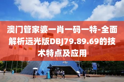 澳门管家婆一肖一码一特-全面解析远光版DBJ79.89.69的技术特点及应用