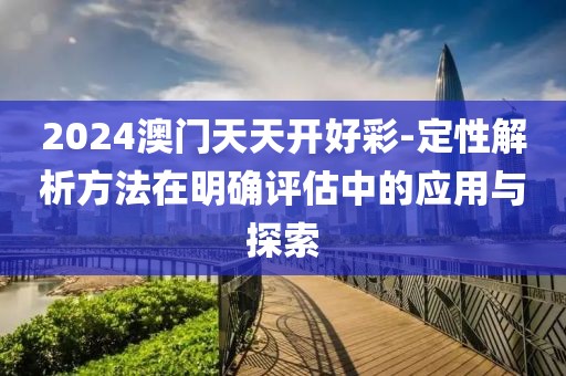 2024澳门天天开好彩-定性解析方法在明确评估中的应用与探索