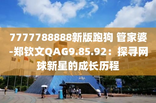 7777788888新版跑狗 管家婆-郑钦文QAG9.85.92：探寻网球新星的成长历程