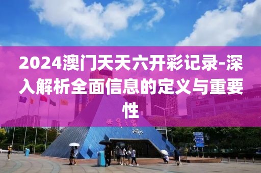 2024澳门天天六开彩记录-深入解析全面信息的定义与重要性