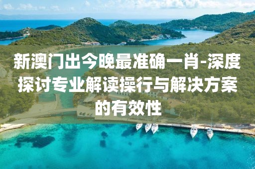 新澳门出今晚最准确一肖-深度探讨专业解读操行与解决方案的有效性