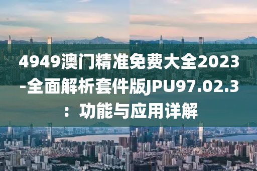 4949澳门精准免费大全2023-全面解析套件版JPU97.02.3：功能与应用详解