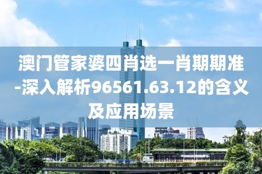 澳门管家婆四肖选一肖期期准-深入解析96561.63.12的含义及应用场景