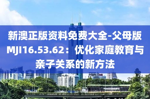新澳正版资料免费大全-父母版MJI16.53.62：优化家庭教育与亲子关系的新方法
