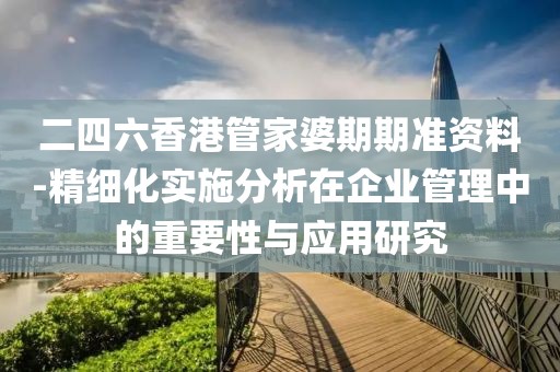 二四六香港管家婆期期准资料-精细化实施分析在企业管理中的重要性与应用研究