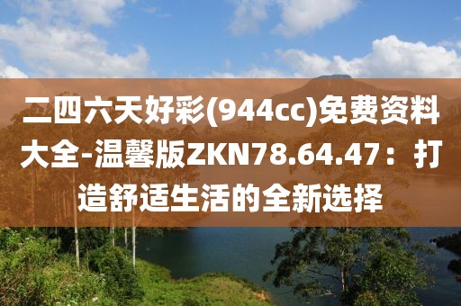 二四六天好彩(944cc)免费资料大全-温馨版ZKN78.64.47：打造舒适生活的全新选择