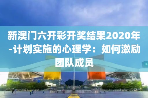 新澳门六开彩开奖结果2020年-计划实施的心理学：如何激励团队成员