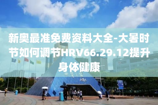 新奥最准免费资料大全-大暑时节如何调节HRV66.29.12提升身体健康