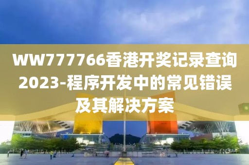 WW777766香港开奖记录查询2023-程序开发中的常见错误及其解决方案